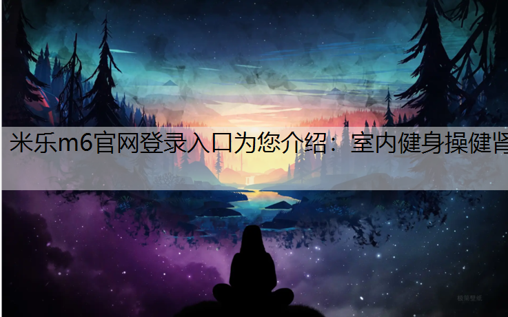<strong>米乐m6官网登录入口为您介绍：室内健身操健肾</strong>