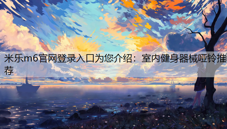 <strong>米乐m6官网登录入口为您介绍：室内健身器械哑铃推荐</strong>