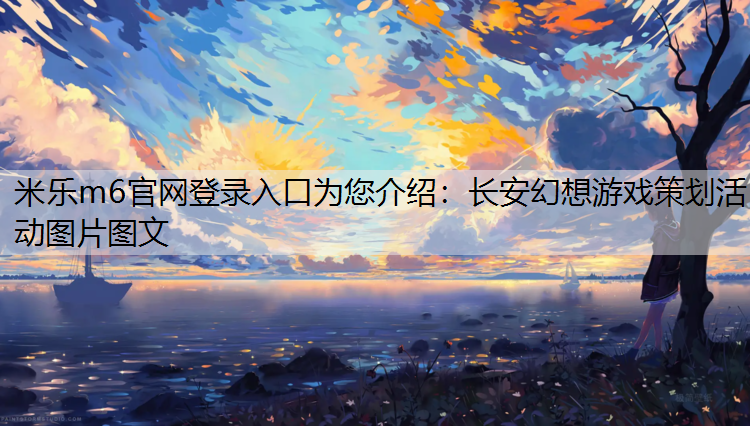 米乐m6官网登录入口为您介绍：长安幻想游戏策划活动图片图文