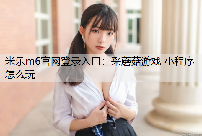 <strong>米乐m6官网登录入口：采蘑菇游戏 小程序怎么玩</strong>