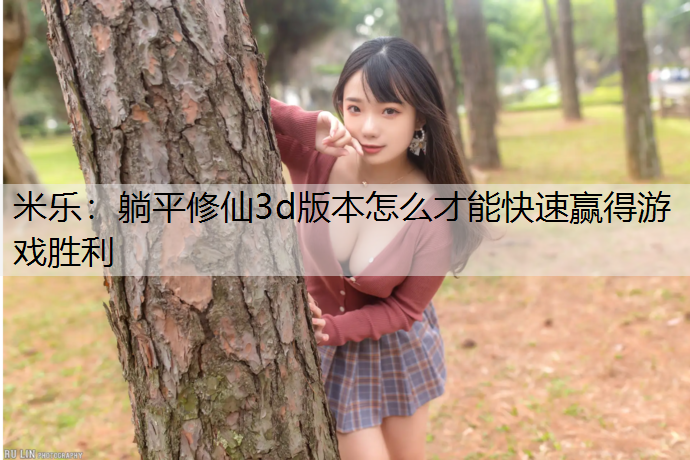 <strong>米乐：躺平修仙3d版本怎么才能快速赢得游戏胜利</strong>