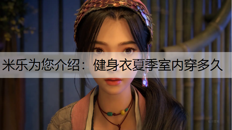 <strong>米乐为您介绍：健身衣夏季室内穿多久</strong>
