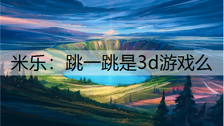 米乐：跳一跳是3d游戏么