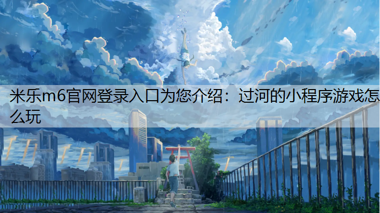 米乐m6官网登录入口为您介绍：过河的小程序游戏怎么玩