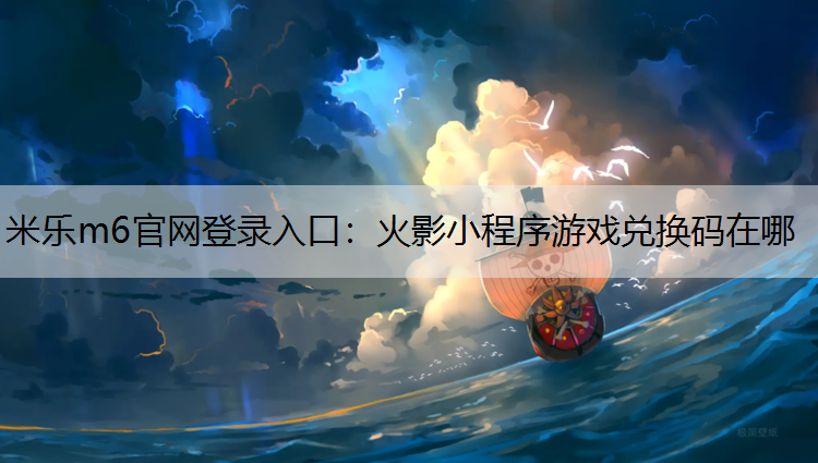 米乐m6官网登录入口：火影小程序游戏兑换码在哪