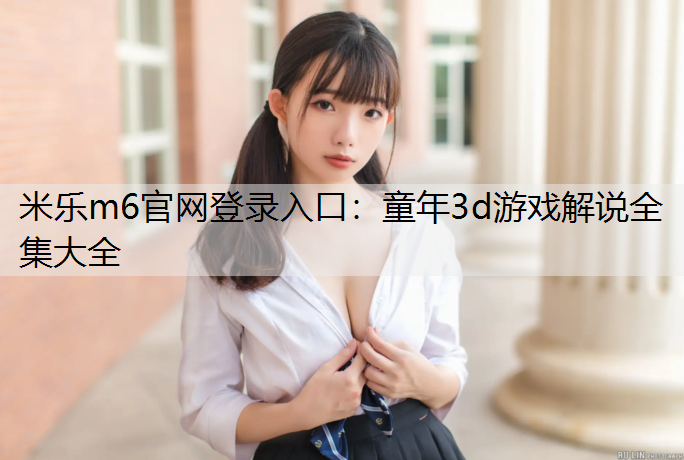 米乐m6官网登录入口：童年3d游戏解说全集大全