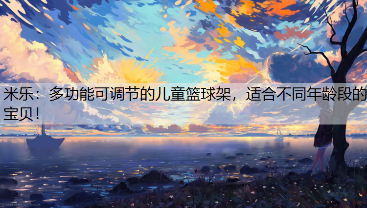 米乐：多功能可调节的儿童篮球架，适合不同年龄段的宝贝！
