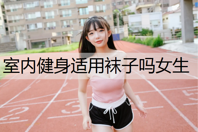 <strong>室内健身适用袜子吗女生</strong>