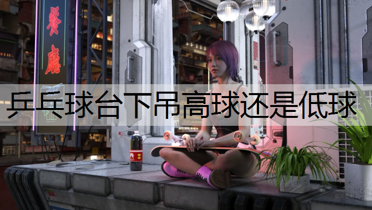 乒乓球台下吊高球还是低球