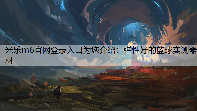米乐m6官网登录入口为您介绍：弹性好的篮球实测器材