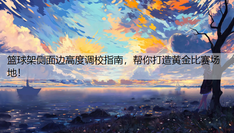 篮球架侧面边高度调校指南，帮你打造黄金比赛场地！